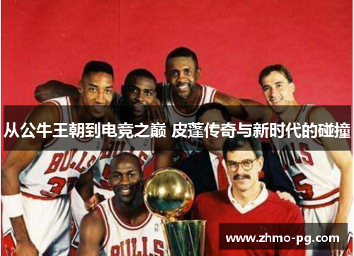 从公牛王朝到电竞之巅 皮蓬传奇与新时代的碰撞