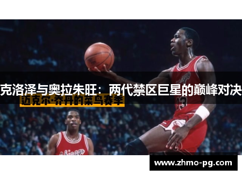 克洛泽与奥拉朱旺：两代禁区巨星的巅峰对决
