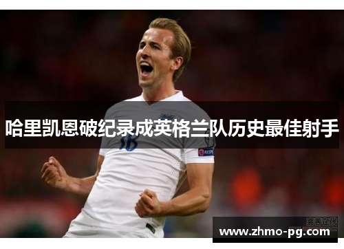 哈里凯恩破纪录成英格兰队历史最佳射手