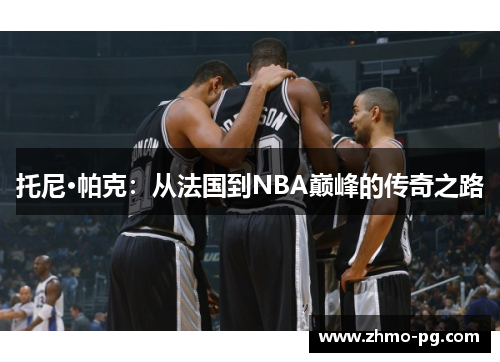 托尼·帕克：从法国到NBA巅峰的传奇之路